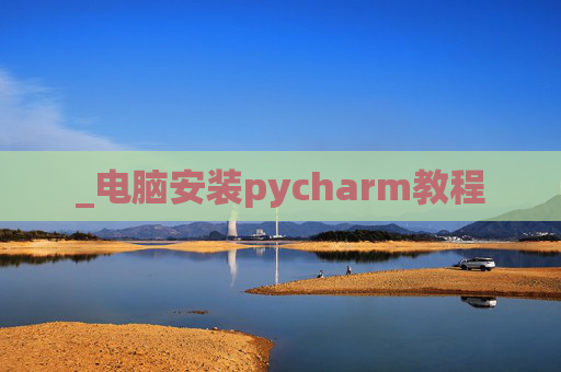 _电脑安装pycharm教程 _电脑安装pycharm教程